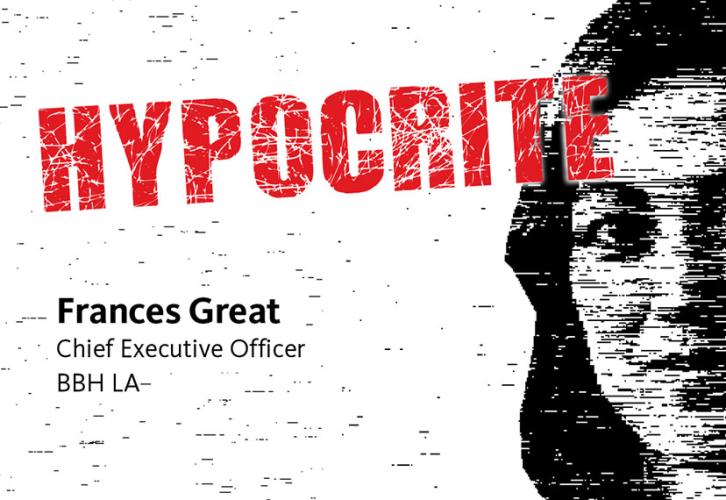 Left aligned photo of half of Frances Great's face with "Hypocrite" in Red on line 1, "OF THE WEEK" on line 2, "Fraces Great" on line 3, "Chief Executive Officer" on line 4, "BBH LA" line 5