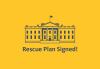 Rescue Plan Signed 'Rescue Plan Signed' in blue next to image of the captiol in blue on a yellow background.